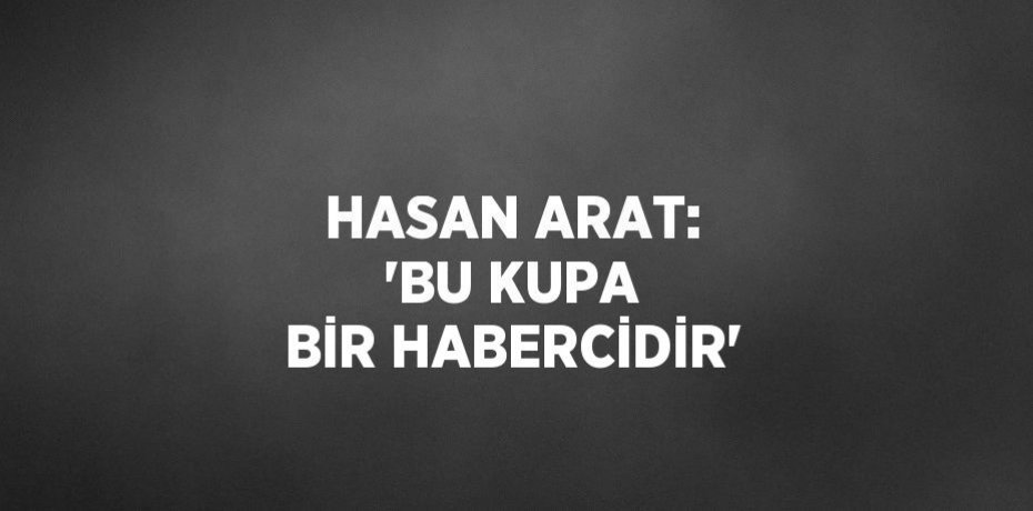 HASAN ARAT: 'BU KUPA BİR HABERCİDİR'