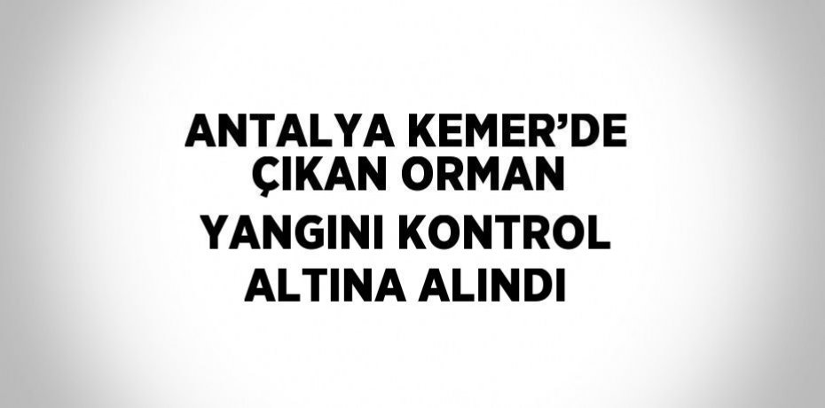 ANTALYA KEMER’DE ÇIKAN ORMAN YANGINI KONTROL ALTINA ALINDI