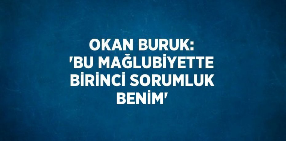 OKAN BURUK: 'BU MAĞLUBİYETTE BİRİNCİ SORUMLUK BENİM'