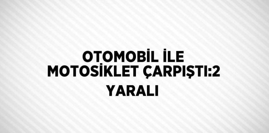 OTOMOBİL İLE MOTOSİKLET ÇARPIŞTI:2 YARALI