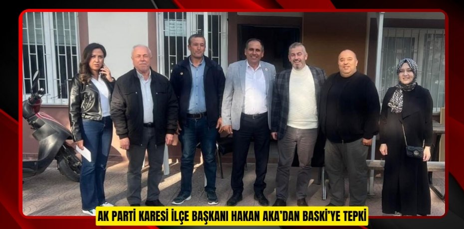 AK Parti Karesi İlçe Başkanı Hakan Aka’dan BASKİ’ye tepki