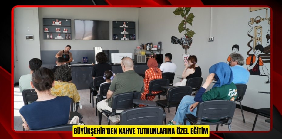 BÜYÜKŞEHİR’DEN KAHVE TUTKUNLARINA ÖZEL EĞİTİM