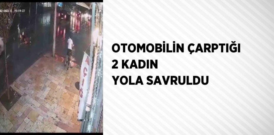OTOMOBİLİN ÇARPTIĞI 2 KADIN YOLA SAVRULDU