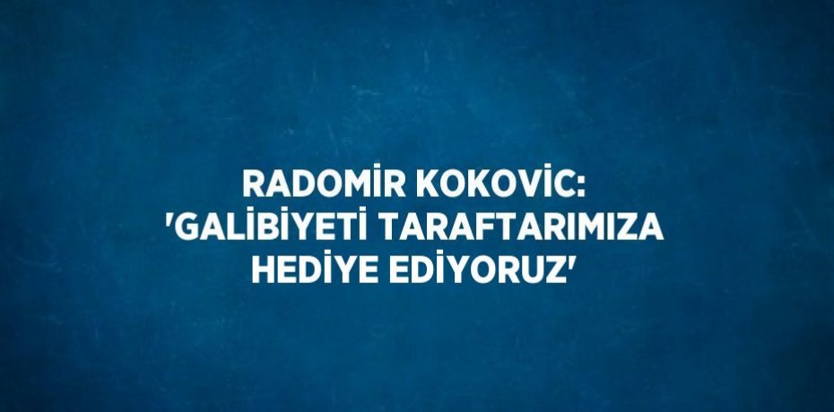 RADOMİR KOKOVİC: 'GALİBİYETİ TARAFTARIMIZA HEDİYE EDİYORUZ'