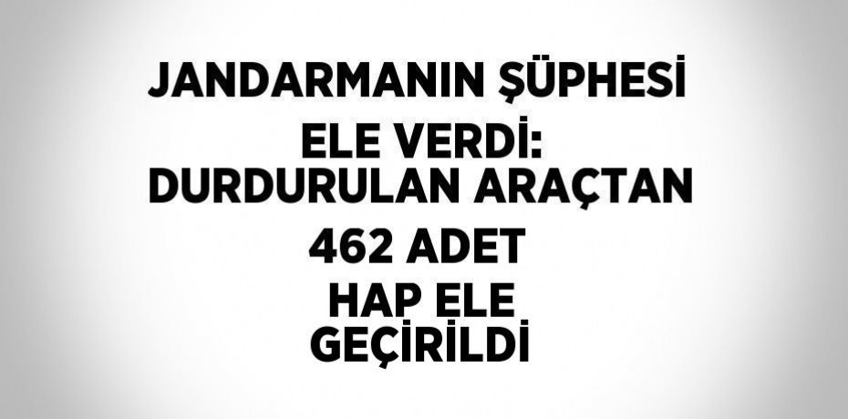 JANDARMANIN ŞÜPHESİ ELE VERDİ: DURDURULAN ARAÇTAN 462 ADET HAP ELE GEÇİRİLDİ