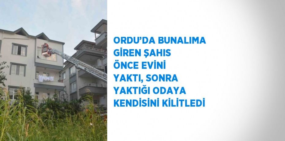 ORDU’DA BUNALIMA GİREN ŞAHIS ÖNCE EVİNİ YAKTI, SONRA YAKTIĞI ODAYA KENDİSİNİ KİLİTLEDİ
