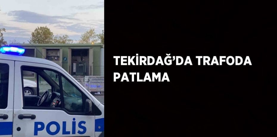 TEKİRDAĞ’DA TRAFODA PATLAMA
