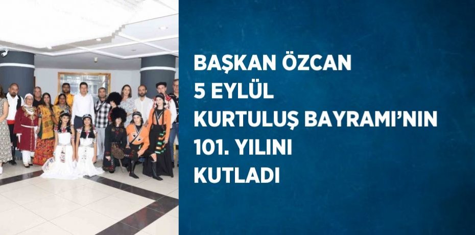 BAŞKAN ÖZCAN 5 EYLÜL KURTULUŞ BAYRAMI’NIN 101. YILINI KUTLADI