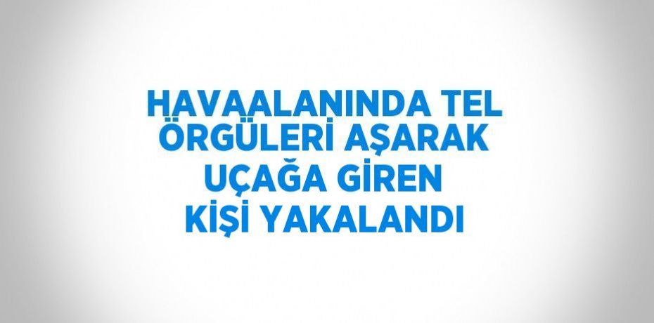 HAVAALANINDA TEL ÖRGÜLERİ AŞARAK UÇAĞA GİREN KİŞİ YAKALANDI