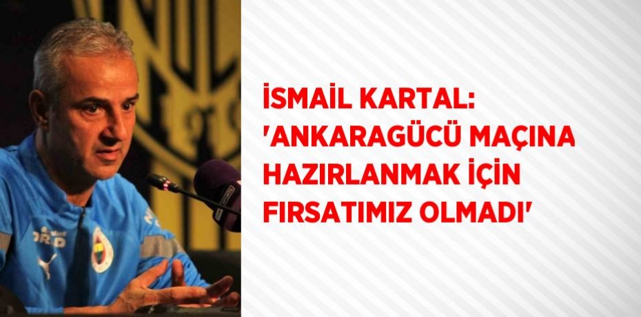 İSMAİL KARTAL: 'ANKARAGÜCÜ MAÇINA HAZIRLANMAK İÇİN FIRSATIMIZ OLMADI'