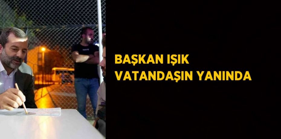 BAŞKAN IŞIK VATANDAŞIN YANINDA