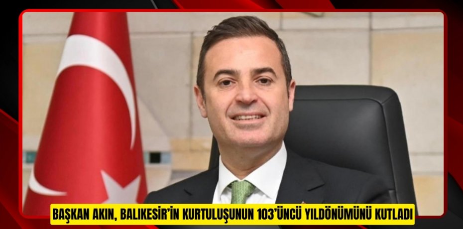 BAŞKAN AKIN, BALIKESİR’İN KURTULUŞUNUN 103’ÜNCÜ YILDÖNÜMÜNÜ KUTLADI