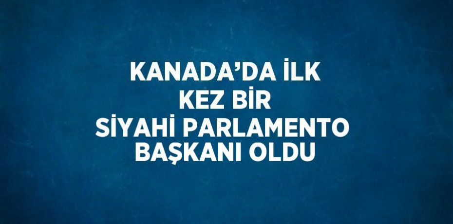 KANADA’DA İLK KEZ BİR SİYAHİ PARLAMENTO BAŞKANI OLDU