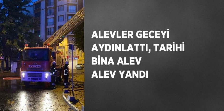 ALEVLER GECEYİ AYDINLATTI, TARİHİ BİNA ALEV ALEV YANDI