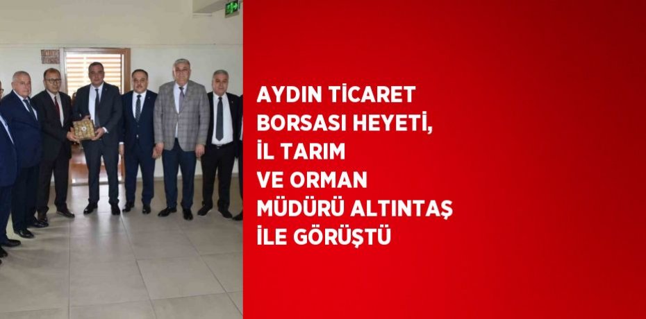 AYDIN TİCARET BORSASI HEYETİ, İL TARIM VE ORMAN MÜDÜRÜ ALTINTAŞ İLE GÖRÜŞTÜ