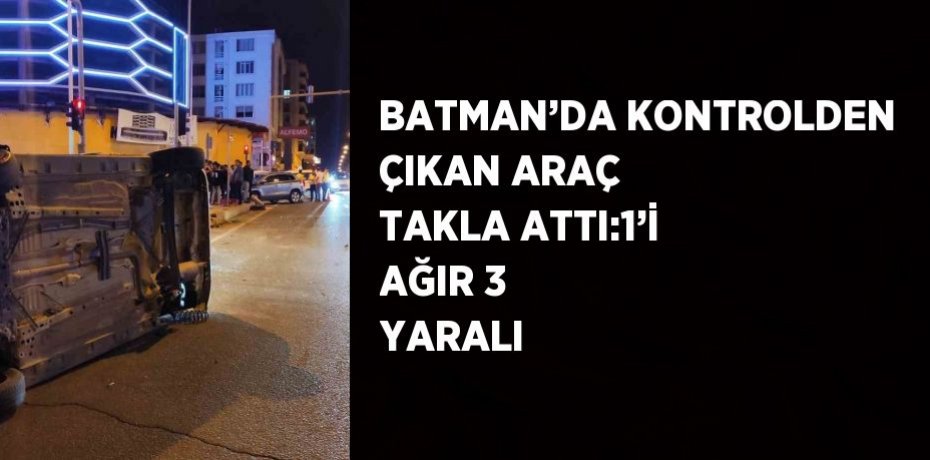 BATMAN’DA KONTROLDEN ÇIKAN ARAÇ TAKLA ATTI:1’İ AĞIR 3 YARALI