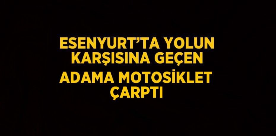 ESENYURT’TA YOLUN KARŞISINA GEÇEN ADAMA MOTOSİKLET ÇARPTI