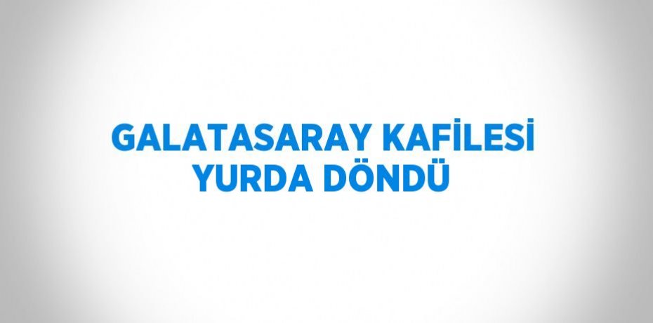 GALATASARAY KAFİLESİ YURDA DÖNDÜ