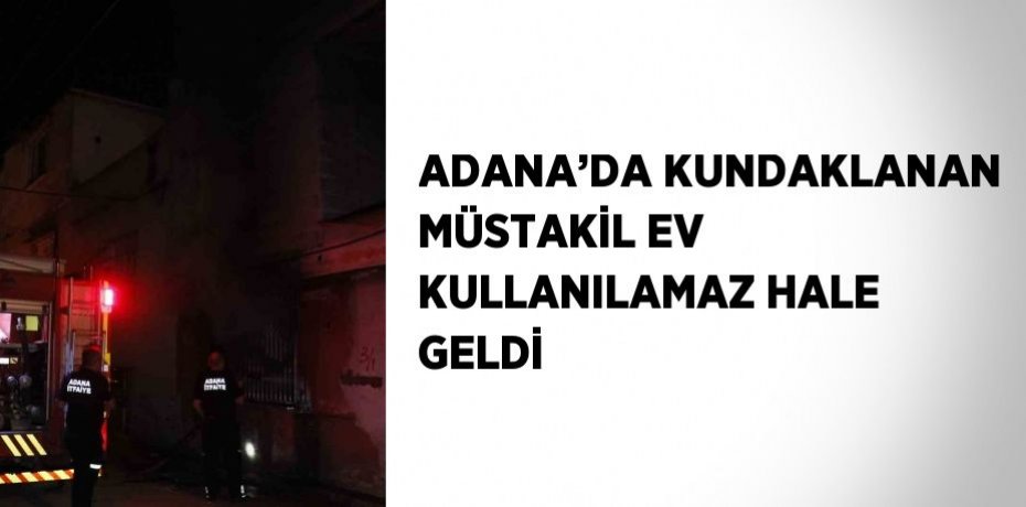 ADANA’DA KUNDAKLANAN MÜSTAKİL EV KULLANILAMAZ HALE GELDİ