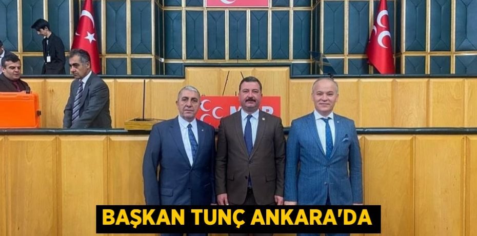 BAŞKAN TUNÇ ANKARA’DA