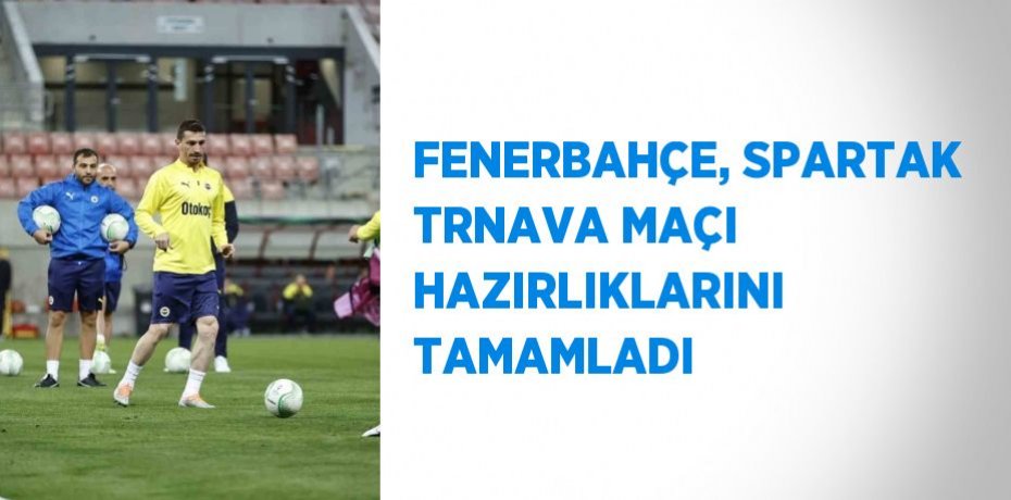 FENERBAHÇE, SPARTAK TRNAVA MAÇI HAZIRLIKLARINI TAMAMLADI