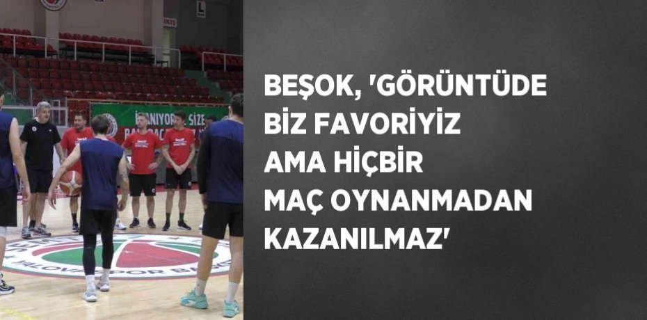 BEŞOK, 'GÖRÜNTÜDE BİZ FAVORİYİZ AMA HİÇBİR MAÇ OYNANMADAN KAZANILMAZ'
