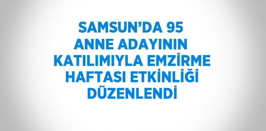 SAMSUN’DA 95 ANNE ADAYININ KATILIMIYLA EMZİRME HAFTASI ETKİNLİĞİ DÜZENLENDİ