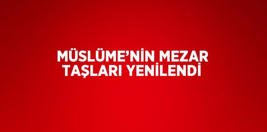 MÜSLÜME’NİN MEZAR TAŞLARI YENİLENDİ