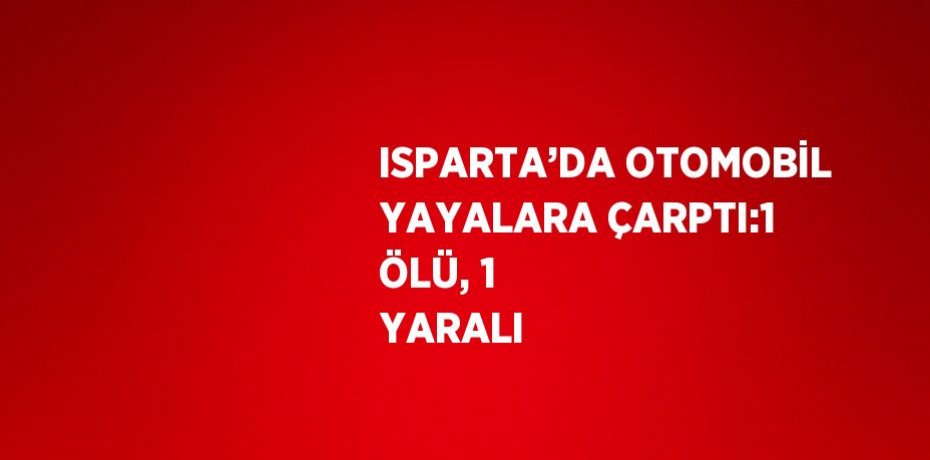 ISPARTA’DA OTOMOBİL YAYALARA ÇARPTI:1 ÖLÜ, 1 YARALI