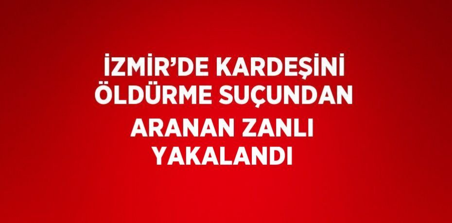 İZMİR’DE KARDEŞİNİ ÖLDÜRME SUÇUNDAN ARANAN ZANLI YAKALANDI
