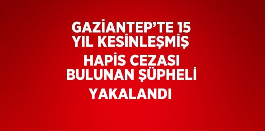 GAZİANTEP’TE 15 YIL KESİNLEŞMİŞ HAPİS CEZASI BULUNAN ŞÜPHELİ YAKALANDI