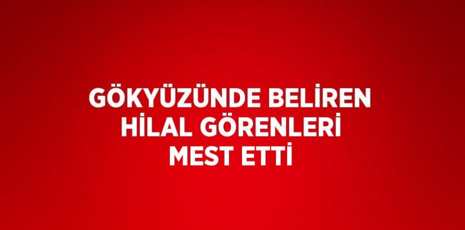 GÖKYÜZÜNDE BELİREN HİLAL GÖRENLERİ MEST ETTİ