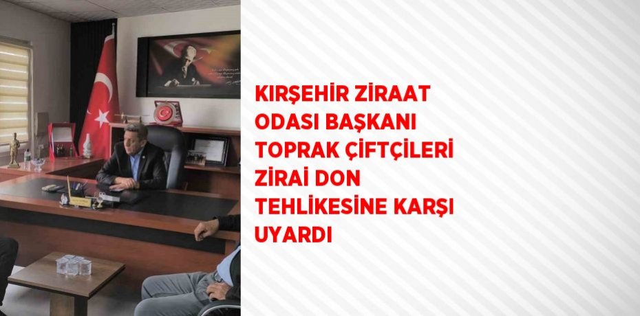 KIRŞEHİR ZİRAAT ODASI BAŞKANI TOPRAK ÇİFTÇİLERİ ZİRAİ DON TEHLİKESİNE KARŞI UYARDI