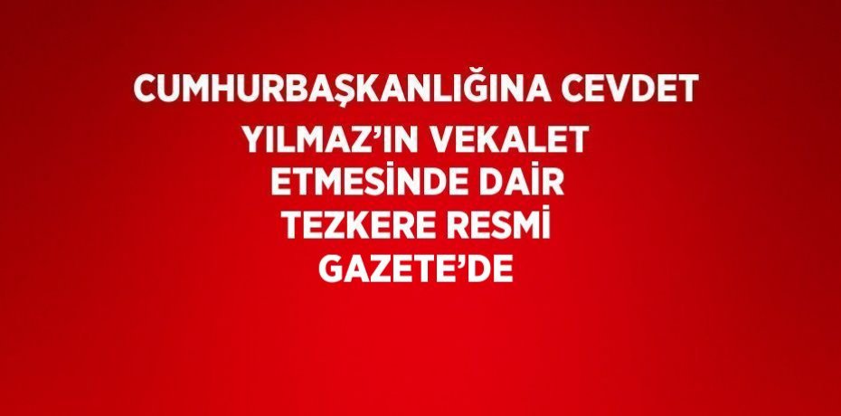 CUMHURBAŞKANLIĞINA CEVDET YILMAZ’IN VEKALET ETMESİNDE DAİR TEZKERE RESMİ GAZETE’DE