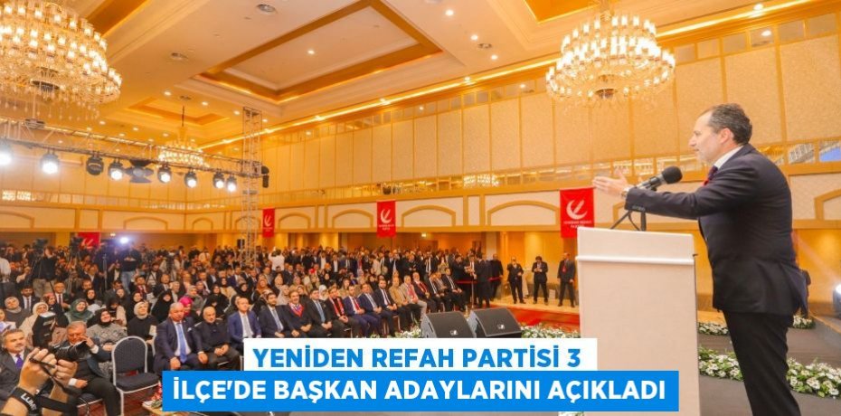 YENİDEN REFAH PARTİSİ 3 İLÇE'DE BAŞKAN ADAYLARINI AÇIKLADI
