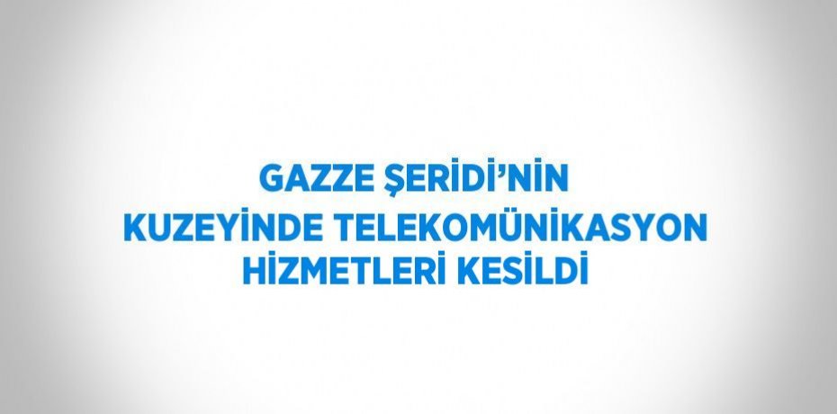 GAZZE ŞERİDİ’NİN KUZEYİNDE TELEKOMÜNİKASYON HİZMETLERİ KESİLDİ