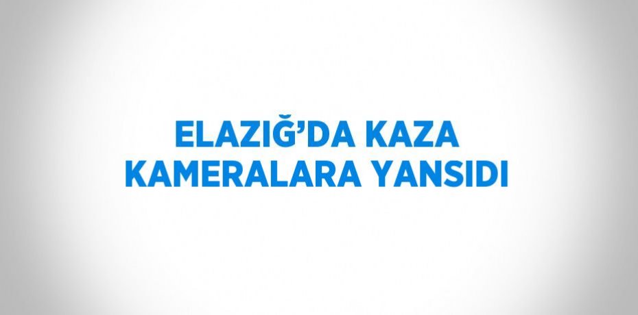 ELAZIĞ’DA KAZA KAMERALARA YANSIDI