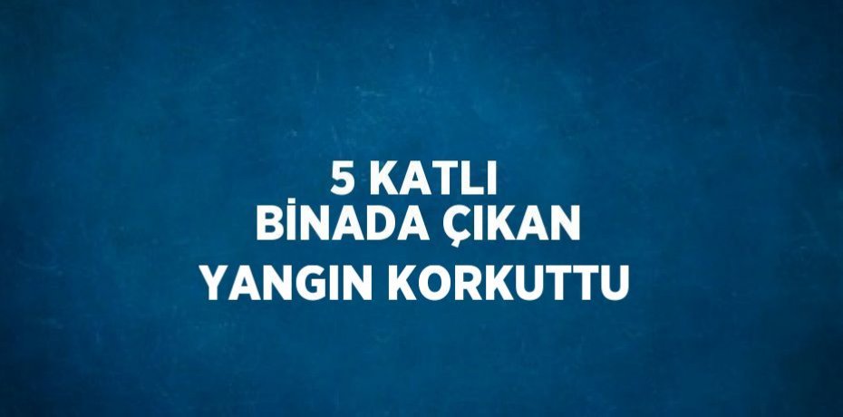 5 KATLI BİNADA ÇIKAN YANGIN KORKUTTU