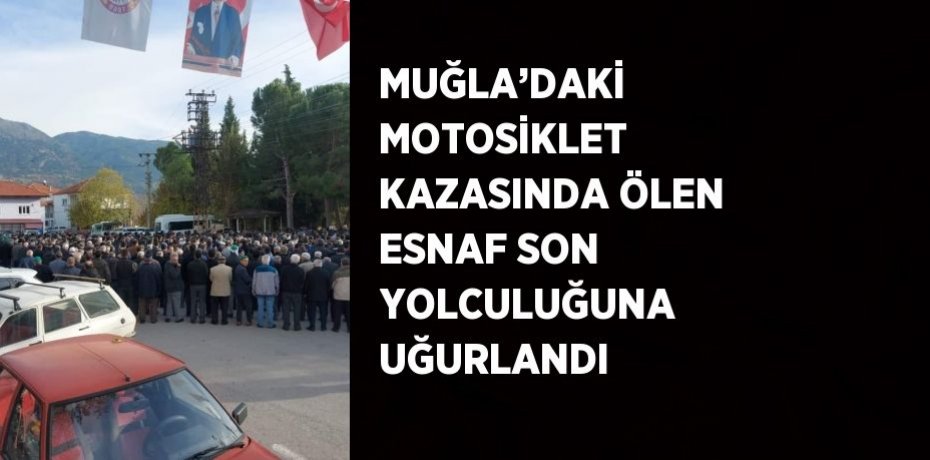 MUĞLA’DAKİ MOTOSİKLET KAZASINDA ÖLEN ESNAF SON YOLCULUĞUNA UĞURLANDI