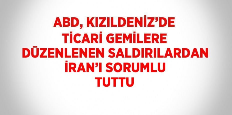 ABD, KIZILDENİZ’DE TİCARİ GEMİLERE DÜZENLENEN SALDIRILARDAN İRAN’I SORUMLU TUTTU