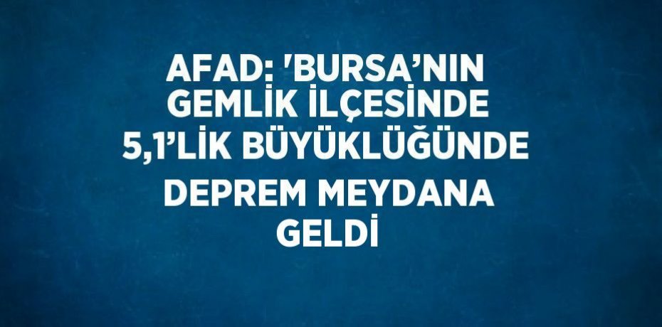 AFAD: 'BURSA’NIN GEMLİK İLÇESİNDE 5,1’LİK BÜYÜKLÜĞÜNDE DEPREM MEYDANA GELDİ