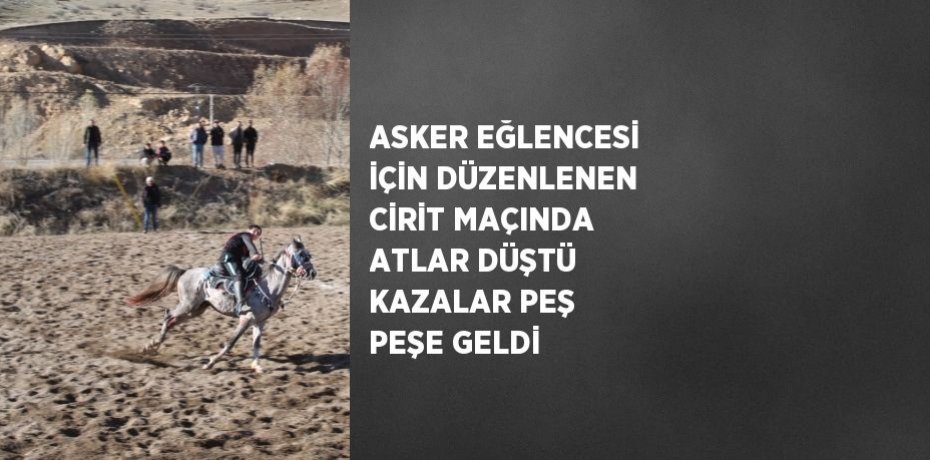 ASKER EĞLENCESİ İÇİN DÜZENLENEN CİRİT MAÇINDA ATLAR DÜŞTÜ KAZALAR PEŞ PEŞE GELDİ