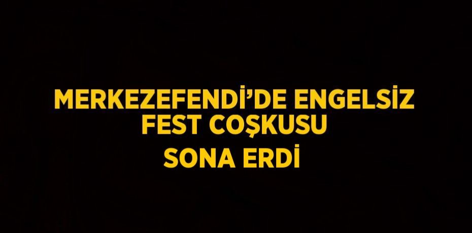 MERKEZEFENDİ’DE ENGELSİZ FEST COŞKUSU SONA ERDİ