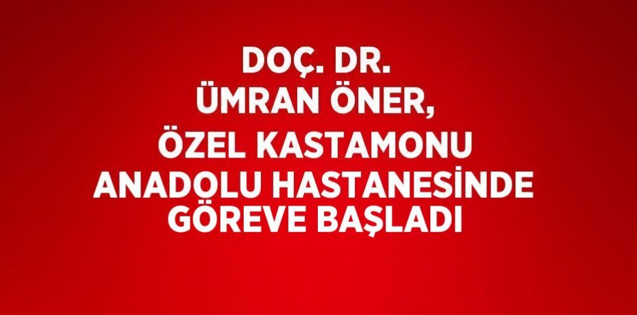 DOÇ. DR. ÜMRAN ÖNER, ÖZEL KASTAMONU ANADOLU HASTANESİNDE GÖREVE BAŞLADI