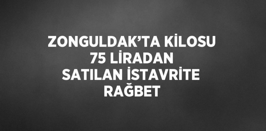 ZONGULDAK’TA KİLOSU 75 LİRADAN SATILAN İSTAVRİTE RAĞBET