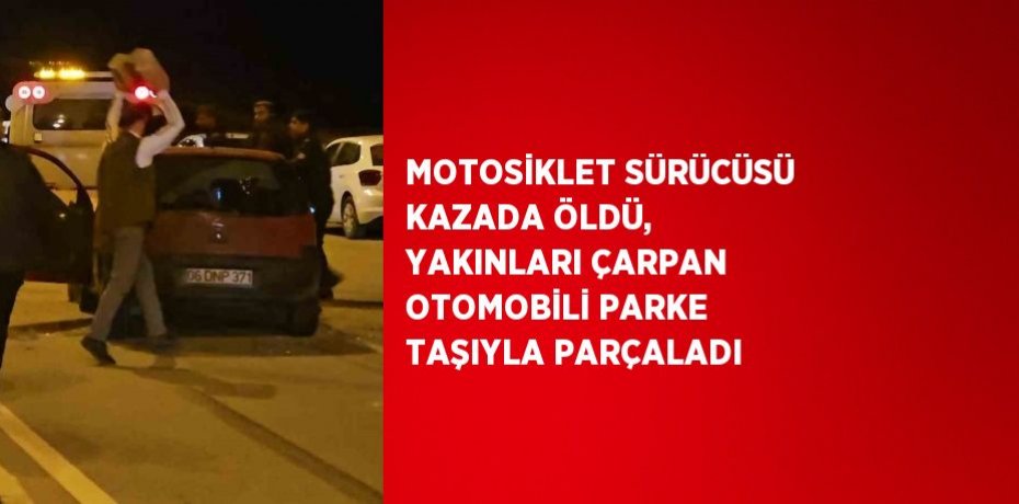 MOTOSİKLET SÜRÜCÜSÜ KAZADA ÖLDÜ, YAKINLARI ÇARPAN OTOMOBİLİ PARKE TAŞIYLA PARÇALADI