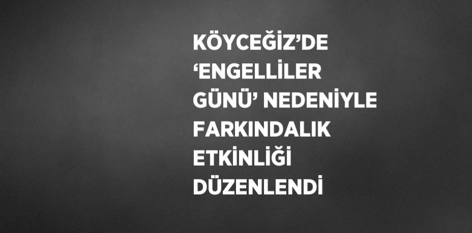 KÖYCEĞİZ’DE ‘ENGELLİLER GÜNÜ’ NEDENİYLE FARKINDALIK ETKİNLİĞİ DÜZENLENDİ