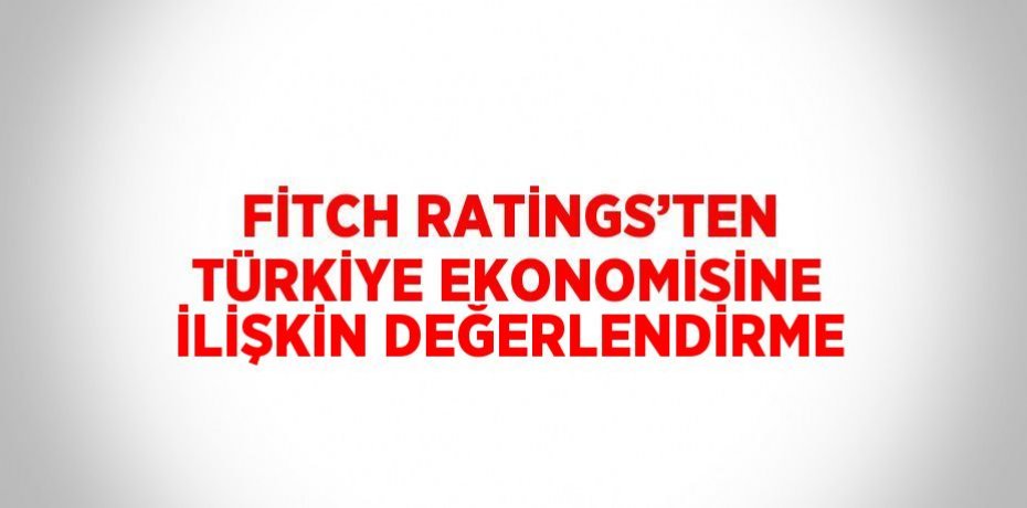 FİTCH RATİNGS’TEN TÜRKİYE EKONOMİSİNE İLİŞKİN DEĞERLENDİRME