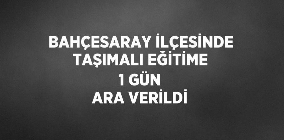 BAHÇESARAY İLÇESİNDE TAŞIMALI EĞİTİME 1 GÜN ARA VERİLDİ