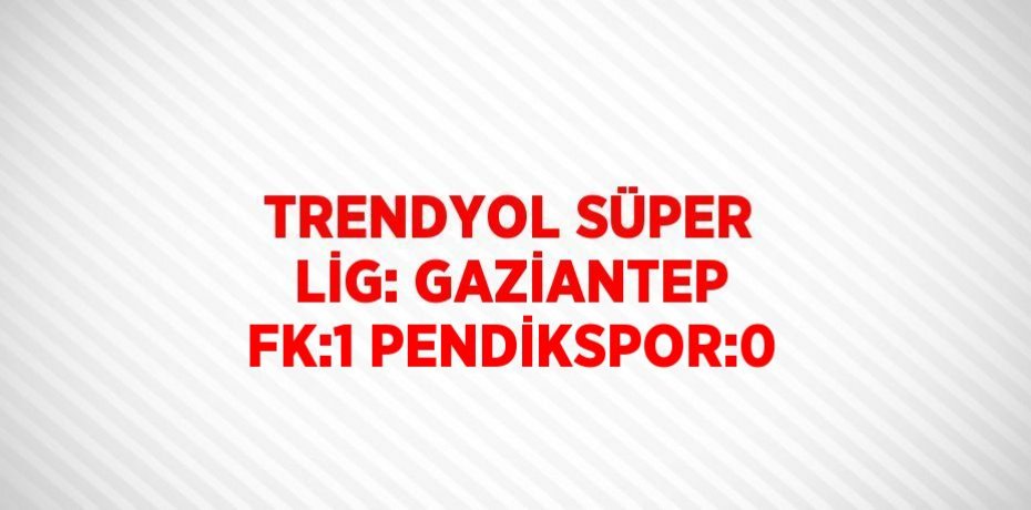 TRENDYOL SÜPER LİG: GAZİANTEP FK:1 PENDİKSPOR:0